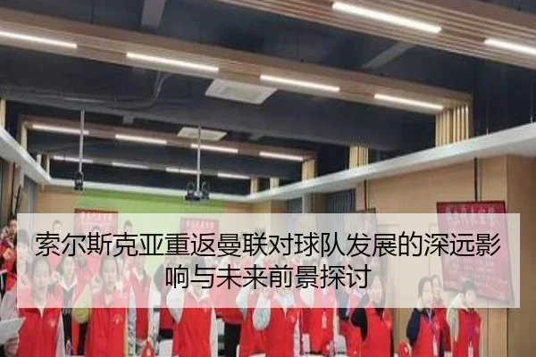 索尔斯克亚重返曼联对球队发展的深远影响与未来前景探讨